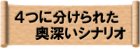 ４つに分けられた奥深いシナリオ