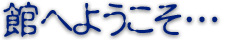 館へようこそ…