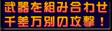 武器を組合わせ 千差万別の攻撃