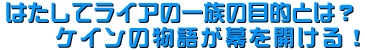 はたしてライアの一族の目的とは？ケインの物語が幕を開ける！