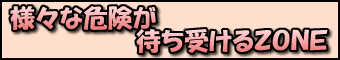 様々な危険が待ち受けるZONE